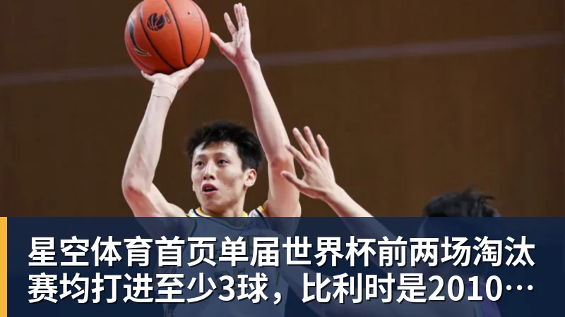 星空体育首页单届世界杯前两场淘汰赛均打进至少3球，比利时是2010年以来首队