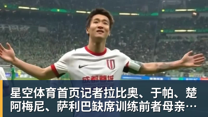 星空体育首页记者拉比奥、于帕、楚阿梅尼、萨利巴缺席训练前者母亲探班扑空