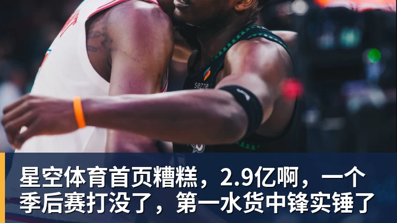 星空体育首页糟糕，2.9亿啊，一个季后赛打没了，第一水货中锋实锤了